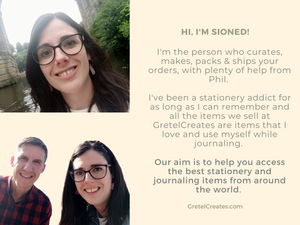 Hi, I'm Sioned! I'm the person who curates, makes, packs and ships your orders, with some help from Phil. I've been a stationery addict for as long as I can remember and all the items we sell at GretelCreates are items that I love and use myself. 
Our aim is to help you access the best stationery and journaling items from around the world.